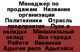 Менеджер по продажам › Название организации ­ Политехника › Отрасль предприятия ­ Пуск и наладка › Минимальный оклад ­ 1 - Все города Работа » Вакансии   . Адыгея респ.,Адыгейск г.